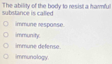 The ability of the body to resist a harmful
substance is called
immune response.
immunity.
immune defense.
immunology.