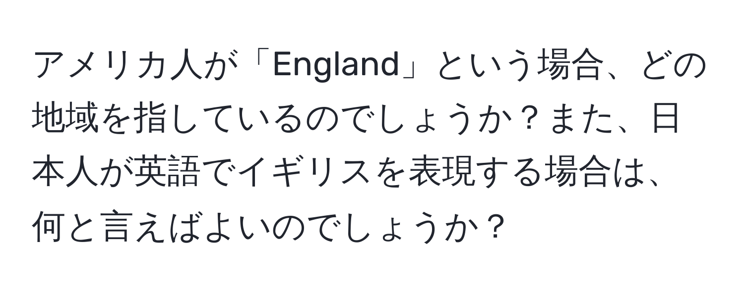 アメリカ人が「England」という場合、どの地域を指しているのでしょうか？また、日本人が英語でイギリスを表現する場合は、何と言えばよいのでしょうか？