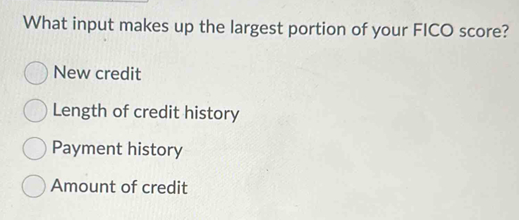 What input makes up the largest portion of your FICO score?
New credit
Length of credit history
Payment history
Amount of credit