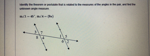 Identify the theorem or postulate that is related to the measures of the angles in the pair, and find the 
unknown angle measure.
m∠ 1=45°, m∠ 4=(9x)