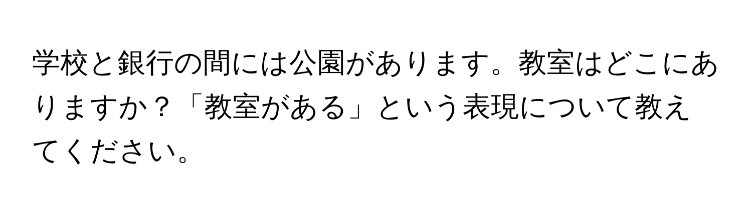 学校と銀行の間には公園があります。教室はどこにありますか？「教室がある」という表現について教えてください。