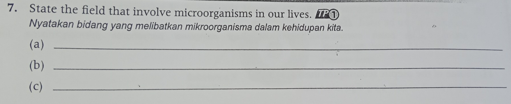 State the field that involve microorganisms in our lives. ① 
Nyatakan bidang yang melibatkan mikroorganisma dalam kehidupan kita. 
(a)_ 
(b)_ 
(c)_