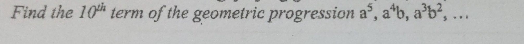 Find the 10^(th) term of the geometric progression a^5, a^4b, a^3b^2,...