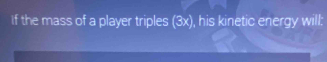 If the mass of a player triples (3x) , his kinetic energy will: