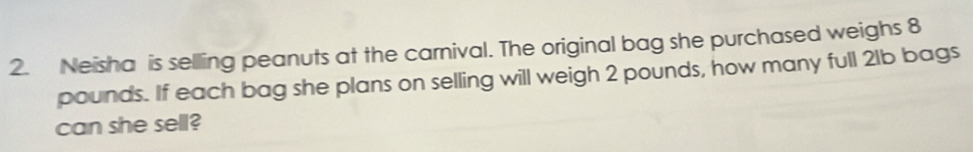 Neisha is selling peanuts at the carnival. The original bag she purchased weighs 8
pounds. If each bag she plans on selling will weigh 2 pounds, how many full 21b bags 
can she sell?
