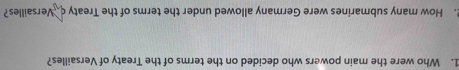 Who were the main powers who decided on the terms of the Treaty of Versailles? 
2. How many submarines were Germany allowed under the terms of the Treaty c Versailles?