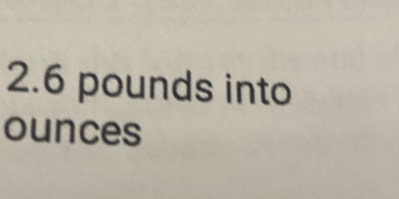 2. 6 pounds into 
ounces