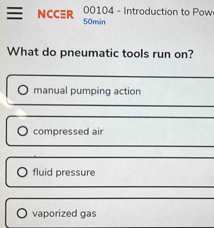 00104 - Introduction to Pow
NCCER 50min
What do pneumatic tools run on?
manual pumping action
compressed air
fluid pressure
vaporized gas