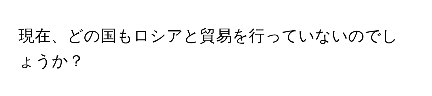 現在、どの国もロシアと貿易を行っていないのでしょうか？