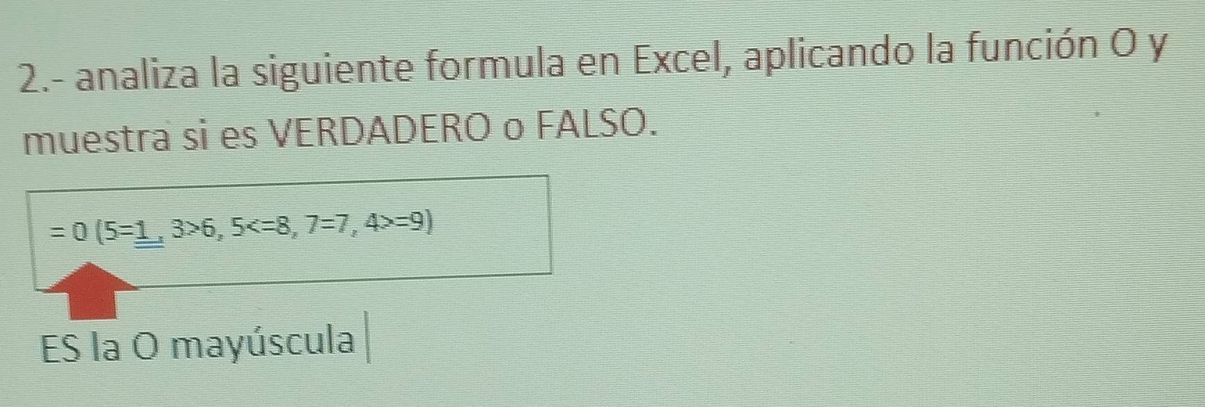 2.- analiza la siguiente formula en Excel, aplicando la función O y 
muestra si es VERDADERO o FALSO.
=0(5=_ 1,3>6,5 =9)
ES la O mayúscula