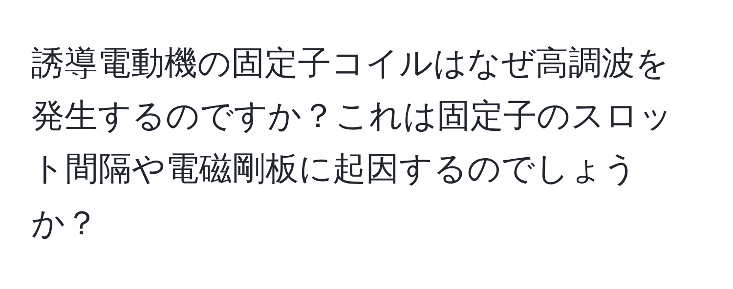 誘導電動機の固定子コイルはなぜ高調波を発生するのですか？これは固定子のスロット間隔や電磁剛板に起因するのでしょうか？