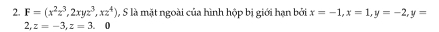 F=(x^2z^3,2xyz^3,xz^4) , S là mặt ngoài của hình hộp bị giới hạn bởi x=-1, x=1, y=-2, y=
2, z=-3, z=3. 0