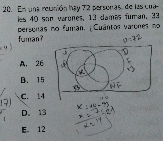 En una reunión hay 72 personas, de las cua-
les 40 son varones, 13 damas fuman, 33
personas no fuman. ¿Cuántos varones no
fuman?
A. 26
B. 15
C. 14
D. 13
E. 12