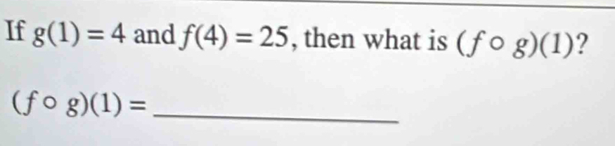 If g(1)=4 and f(4)=25 , then what is (fcirc g)(1) ? 
_ (fcirc g)(1)=