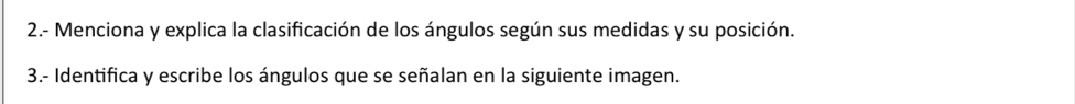 2.- Menciona y explica la clasificación de los ángulos según sus medidas y su posición. 
3.- Identifica y escribe los ángulos que se señalan en la siguiente imagen.