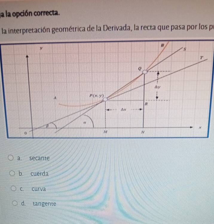 ja la opción correcta.
la interpretación geométrica de la Derivada, la recta que pasa por los pr
a. secante
b. cuerda
c. curva
d. tangente