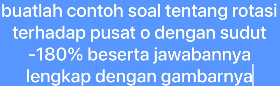 buatlah contoh soal tentang rotasi 
terhadap pusat o dengan sudut
-180% beserta jawabannya 
lengkap dengan gambarnya