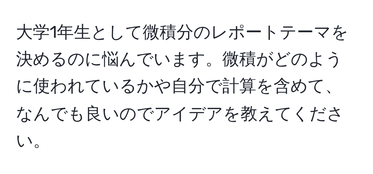 大学1年生として微積分のレポートテーマを決めるのに悩んでいます。微積がどのように使われているかや自分で計算を含めて、なんでも良いのでアイデアを教えてください。