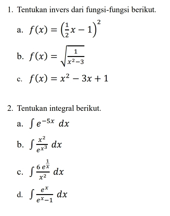 Tentukan invers dari fungsi-fungsi berikut. 
a. f(x)=( 1/2 x-1)^2
b. f(x)=sqrt(frac 1)x^2-3
c. f(x)=x^2-3x+1
2. Tentukan integral berikut. 
a. ∈t e^(-5x)dx
b. ∈t frac x^2e^(x^3)dx
c. ∈t frac 6e^(frac 1)xx^2dx
d. ∈t  e^x/e^x-1 dx