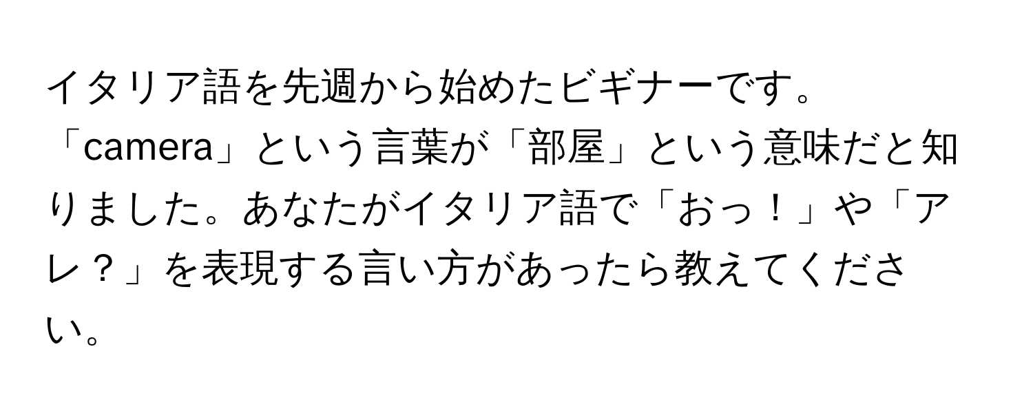 イタリア語を先週から始めたビギナーです。「camera」という言葉が「部屋」という意味だと知りました。あなたがイタリア語で「おっ！」や「アレ？」を表現する言い方があったら教えてください。