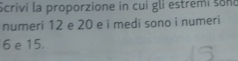 Scrivi la proporzione in cui gli estremi sono 
numeri 12 e 20 e i medi sono i numeri
6 e 15.