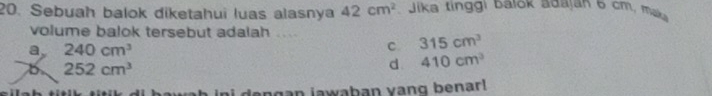 Sebuah balok diketahui luas alasnya 42cm^2 Jika tinggi balok adajan 6 cm, mak
volume balok tersebut adalah
a 240cm^3
C 315cm^3
252cm^3
d. 410cm^3
deŋgan jawaban yang benar!