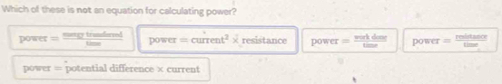 Which of these is not an equation for calculating power?
power : Sagy trandarrod power = current² × resistance power -....... power = mn
Lm
power = potential difference × current