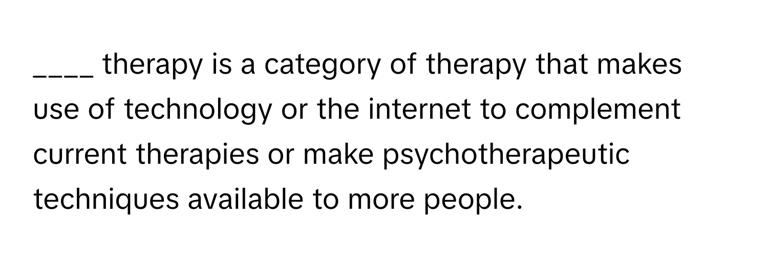 therapy is a category of therapy that makes use of technology or the internet to complement current therapies or make psychotherapeutic techniques available to more people.