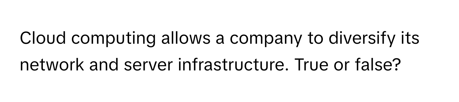 Cloud computing allows a company to diversify its network and server infrastructure. True or false?