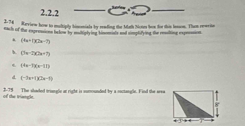 2-74 Review how to multiply binomials by reading the Math Notes box for this lesson. Then rewrite 
each of the expressions below by maltiplying binomials and simplifying the resslting expression 
B. (4x+1)(2x-7)
b. (5x-2)(2x+7)
C (4x-3)(x-11)
d. (-3x+1)(2x-5)
2-75 The shaded triangle at right is surrounded by a rectangle. Find the area 
of the triangle.