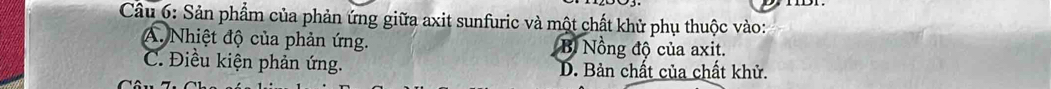 Cầu 6: Sản phẩm của phản ứng giữa axit sunfuric và một chất khử phụ thuộc vào:
A. Nhiệt độ của phản ứng. B Nồng độ của axit.
C. Điều kiện phản ứng. D. Bản chất của chất khử.