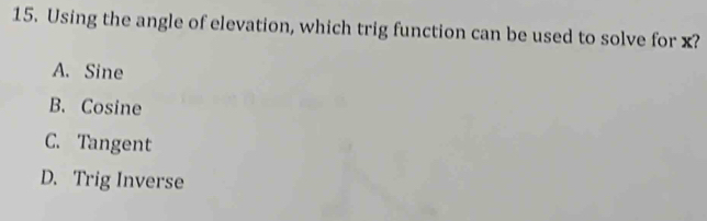 Using the angle of elevation, which trig function can be used to solve for x?
A. Sine
B. Cosine
C. Tangent
D. Trig Inverse