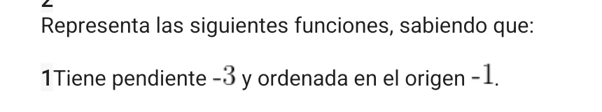 Representa las siguientes funciones, sabiendo que: 
1Tiene pendiente -3 y ordenada en el origen -1.