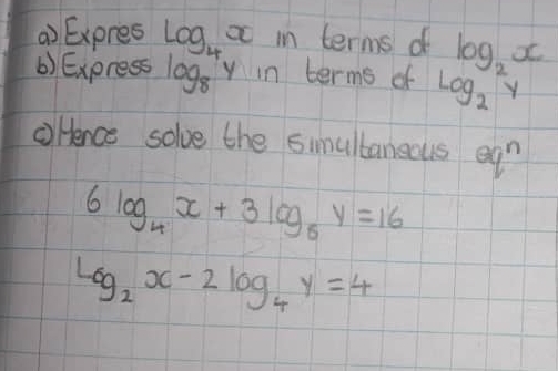 () Expres log _4x in terms of log _2x
() Express log _8^(4y in terms of log _2)y
Orence solve the simultaneous egn
6log _4x+3log _8y=16
log _2x-2log _4y=4