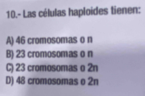 10.- Las células haploides tienen:
A) 46 cromosomas o n
B) 23 cromosomas o n
C) 23 cromosomas o 2n
D) 48 cromosomas o 2n