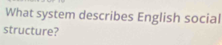 What system describes English social 
structure?