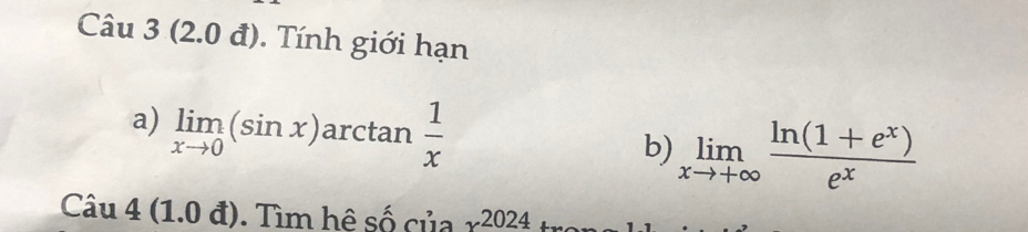 (2.0 đ). Tính giới hạn 
a) limlimits _xto 0(sin x) arctan  1/x 
b) limlimits _xto +∈fty  (ln (1+e^x))/e^x 
Câu 4 (1.0 đ). Tìm hệ số của x^(2024)