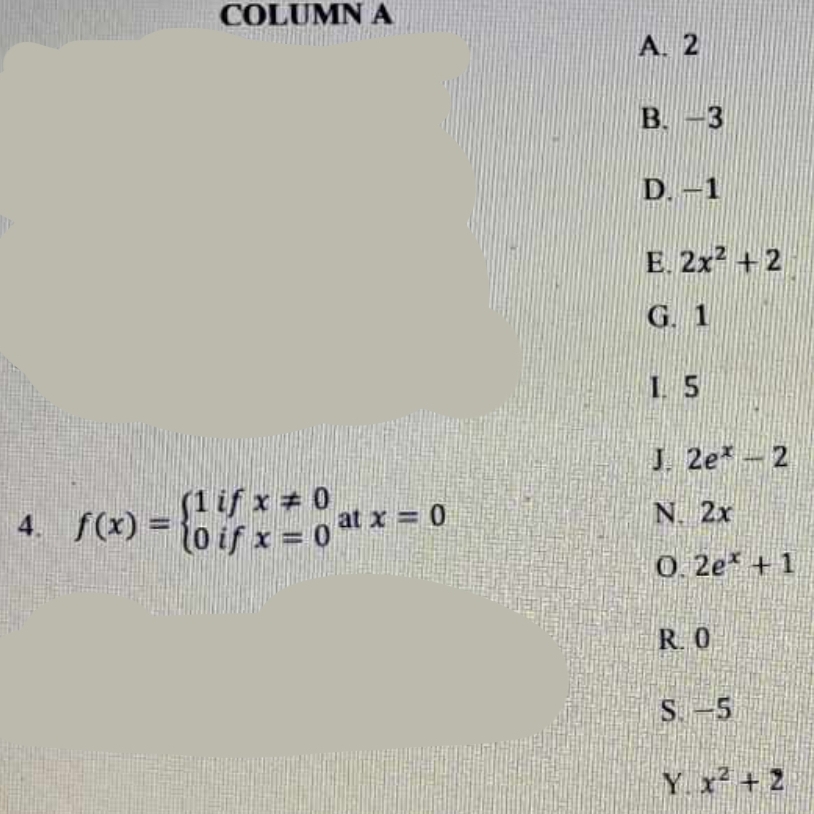 COLUMN A
A. 2
B. −3
D. −1
C
E. 2x^2+2
G. 1
1. 5
J. 2e^x-2
4. f(x)=beginarrayl 1ifx!= 0 0ifx=0endarray. at x=0 N. 2x
O. 2e^x+1
R. 0
S. −5
Y. x^2+2