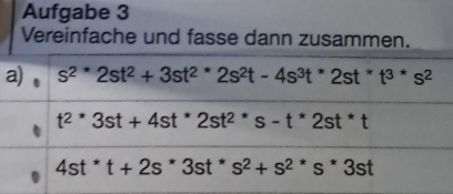 Aufgabe 3 
Vereinfache und fasse dann zusammen. 
a) s^(2*)2st^2+3st^(2*)2s^2t-4s^3t^*2st^*t^(3*)s^2
t^(2*)3st+4st^*2st^(2*)s-t^*2st^*t
4st^*t+2s^*3st^*s^2+s^(2*)s^*3st