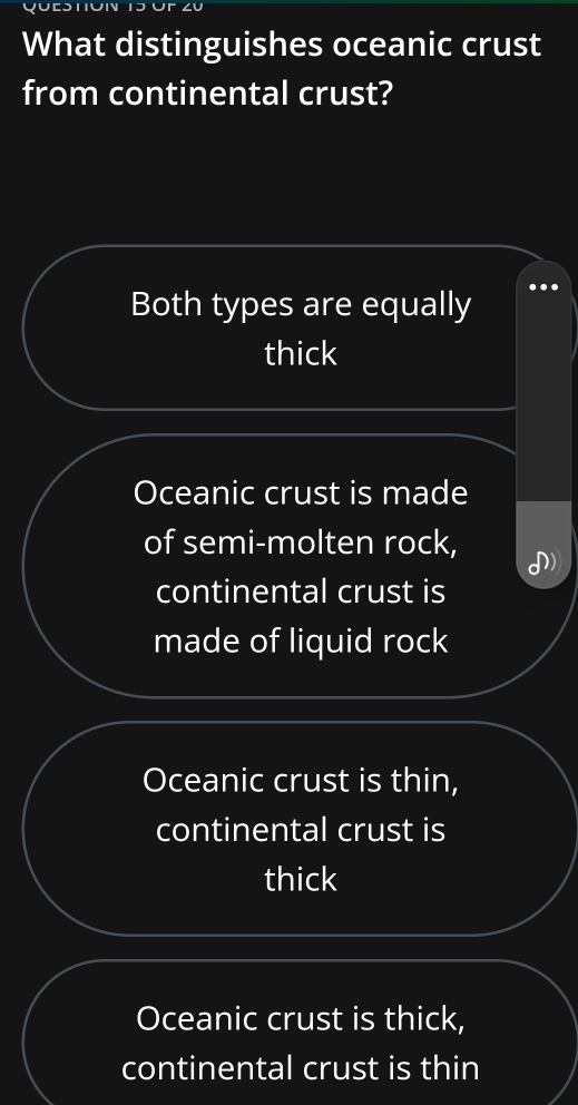 What distinguishes oceanic crust
from continental crust?
Both types are equally
thick
Oceanic crust is made
of semi-molten rock,
continental crust is
made of liquid rock
Oceanic crust is thin,
continental crust is
thick
Oceanic crust is thick,
continental crust is thin