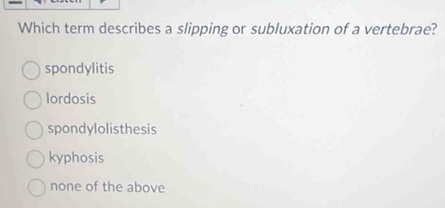 Which term describes a slipping or subluxation of a vertebrae?
spondylitis
lordosis
spondylolisthesis
kyphosis
none of the above