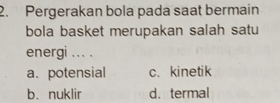 Pergerakan bola pada saat bermain
bola basket merupakan salah satu
energi ... .
a. potensial c.kinetik
b、nuklir d. termal