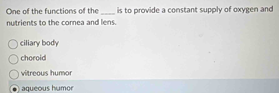 One of the functions of the _is to provide a constant supply of oxygen and
nutrients to the cornea and lens.
ciliary body
choroid
vitreous humor
aqueous humor