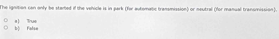 The ignition can only be started if the vehicle is in park (for automatic transmission) or neutral (for manual transmission).
a) True
b) False