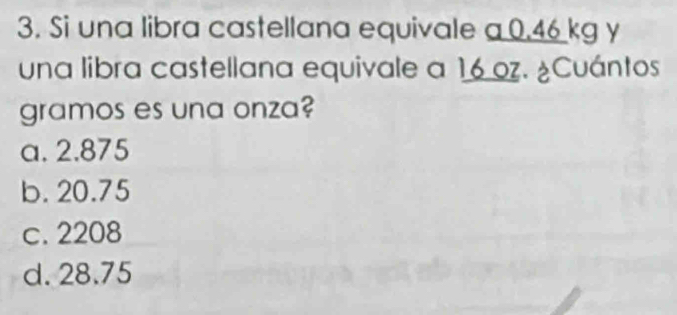 Si una libra castellana equivale a 0.46 kg y
una libra castellana equivale a 16 oz. ¿Cuántos
gramos es una onza?
a. 2.875
b. 20.75
c. 2208
d. 28.75