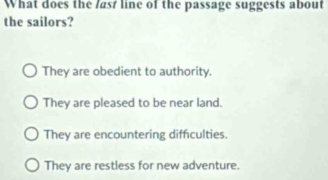 What does the last line of the passage suggests about
the sailors?
They are obedient to authority.
They are pleased to be near land.
They are encountering difficulties.
They are restless for new adventure.