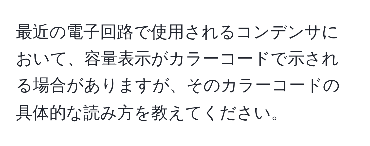 最近の電子回路で使用されるコンデンサにおいて、容量表示がカラーコードで示される場合がありますが、そのカラーコードの具体的な読み方を教えてください。