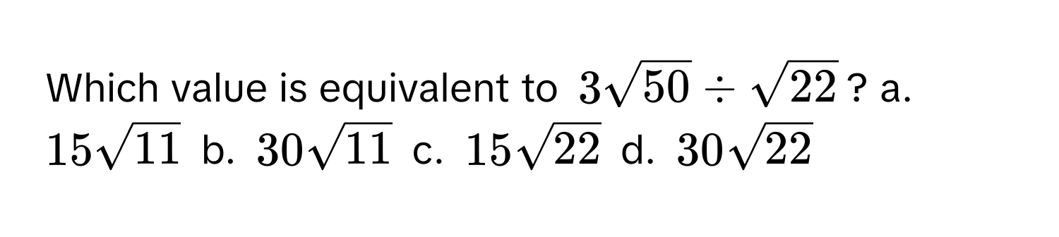 Which value is equivalent to $3sqrt(50) / sqrt(22)$? a. $15sqrt(11)$ b. $30sqrt(11)$ c. $15sqrt(22)$ d. $30sqrt(22)$