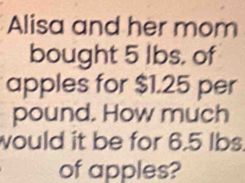 Alisa and her mom 
bought 5 lbs, of 
apples for $1.25 per
pound. How much 
would it be for 6.5 lbs
of apples?