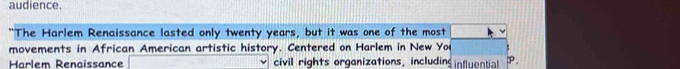 audience. 
The Harlem Renaissance lasted only twenty years, but it was one of the most 
movements in African American artistic history. Centered on Harlem in New Yo 
Harlem Renaissance civil rights organizations, including influential :P.